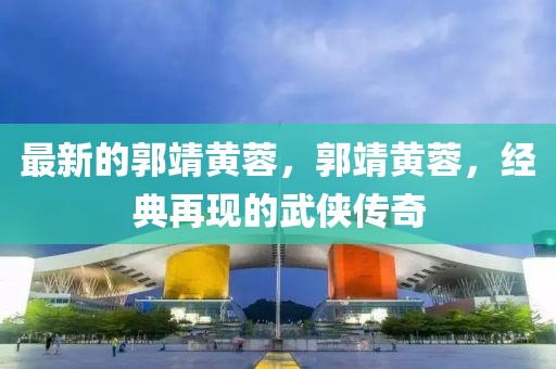 最新的郭靖黃蓉，郭靖黃蓉，經(jīng)典再現(xiàn)的武俠傳奇