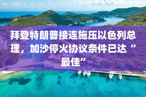 拜登特朗普接連施壓以色列總理，加沙?；饏f(xié)議條件已達(dá)“最佳”
