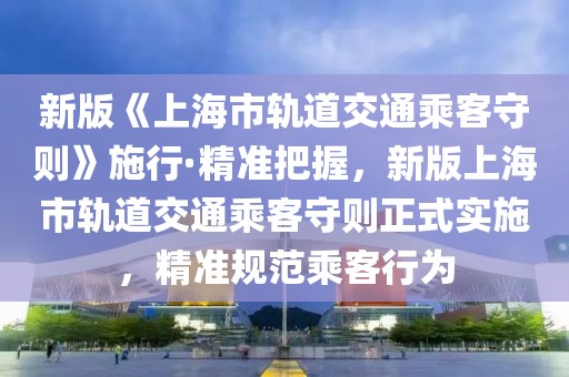 新版《上海市軌道交通乘客守則》施行·精準(zhǔn)把握，新版上海市軌道交通乘客守則正式實(shí)施，精準(zhǔn)規(guī)范乘客行為