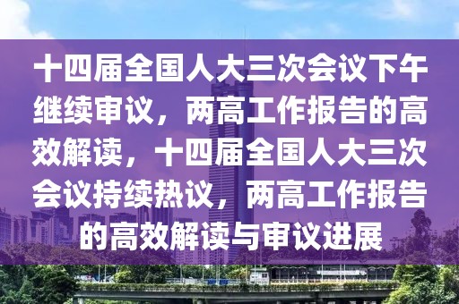 十四屆全國(guó)人大三次會(huì)議下午繼續(xù)審議，兩高工作報(bào)告的高效解讀，十四屆全國(guó)人大三次會(huì)議持續(xù)熱議，兩高工作報(bào)告的高效解讀與審議進(jìn)展