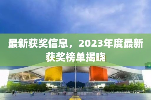 最新獲獎(jiǎng)信息，2023年度最新獲獎(jiǎng)榜單揭曉