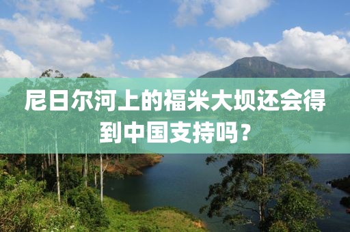 尼日爾河上的福米大壩還會得到中國支持嗎？