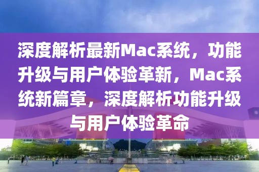 深度解析最新Mac系統(tǒng)，功能升級(jí)與用戶體驗(yàn)革新，Mac系統(tǒng)新篇章，深度解析功能升級(jí)與用戶體驗(yàn)革命