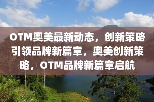 OTM奧美最新動(dòng)態(tài)，創(chuàng)新策略引領(lǐng)品牌新篇章，奧美創(chuàng)新策略，OTM品牌新篇章啟航