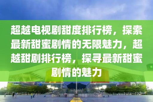 超越電視劇甜度排行榜，探索最新甜蜜劇情的無限魅力，超越甜劇排行榜，探尋最新甜蜜劇情的魅力
