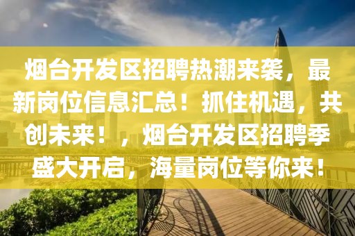煙臺開發(fā)區(qū)招聘熱潮來襲，最新崗位信息匯總！抓住機遇，共創(chuàng)未來！，煙臺開發(fā)區(qū)招聘季盛大開啟，海量崗位等你來！