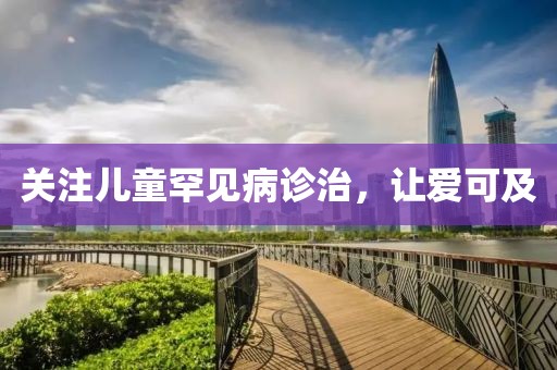 關(guān)注兒童罕見病診治，讓愛可及
