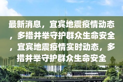 最新消息，宜賓地震疫情動(dòng)態(tài)，多措并舉守護(hù)群眾生命安全，宜賓地震疫情實(shí)時(shí)動(dòng)態(tài)，多措并舉守護(hù)群眾生命安全