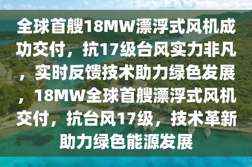 全球首艘18MW漂浮式風(fēng)機(jī)成功交付，抗17級(jí)臺(tái)風(fēng)實(shí)力非凡，實(shí)時(shí)反饋技術(shù)助力綠色發(fā)展，18MW全球首艘漂浮式風(fēng)機(jī)交付，抗臺(tái)風(fēng)17級(jí)，技術(shù)革新助力綠色能源發(fā)展