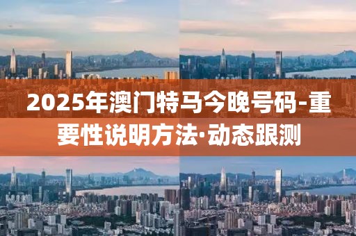 2025年澳門特馬今晚號碼-重要性說明方法·動態(tài)跟測
