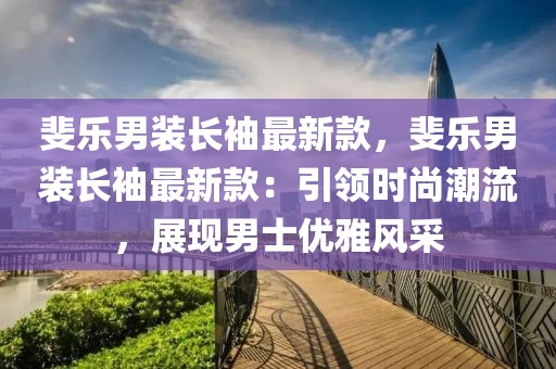 斐樂男裝長袖最新款，斐樂男裝長袖最新款：引領(lǐng)時尚潮流，展現(xiàn)男士優(yōu)雅風采