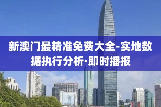 新澳門最精準(zhǔn)免費大全-實地數(shù)據(jù)執(zhí)行分析·即時播報