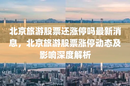 北京旅游股票還漲停嗎最新消息，北京旅游股票漲停動態(tài)及影響深度解析
