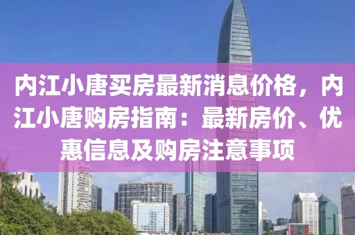 內(nèi)江小唐買房最新消息價格，內(nèi)江小唐購房指南：最新房價、優(yōu)惠信息及購房注意事項