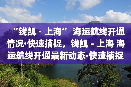 “錢凱 - 上海” 海運(yùn)航線開(kāi)通情況·快速捕捉，錢凱 - 上海 海運(yùn)航線開(kāi)通最新動(dòng)態(tài)·快速捕捉