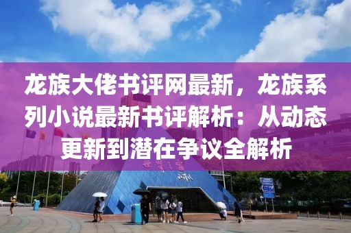 龍族大佬書(shū)評(píng)網(wǎng)最新，龍族系列小說(shuō)最新書(shū)評(píng)解析：從動(dòng)態(tài)更新到潛在爭(zhēng)議全解析