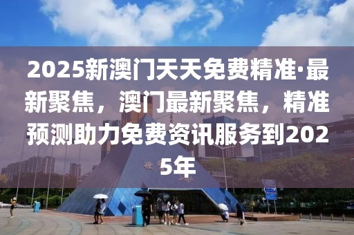 2025新澳門天天免費(fèi)精準(zhǔn)·最新聚焦，澳門最新聚焦，精準(zhǔn)預(yù)測(cè)助力免費(fèi)資訊服務(wù)到2025年