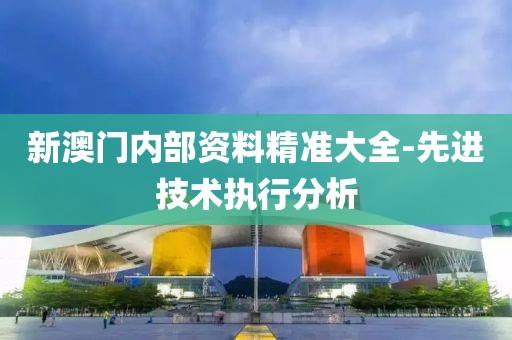 新澳門內(nèi)部資料精準(zhǔn)大全-先進(jìn)技術(shù)執(zhí)行分析