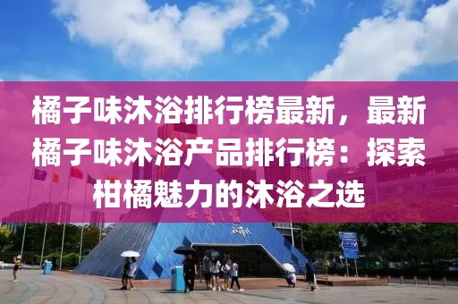 橘子味沐浴排行榜最新，最新橘子味沐浴產(chǎn)品排行榜：探索柑橘魅力的沐浴之選
