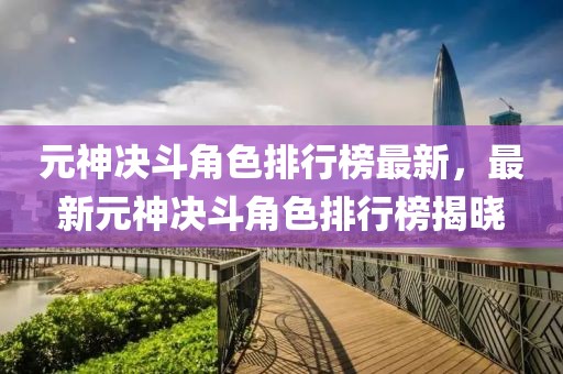 元神決斗角色排行榜最新，最新元神決斗角色排行榜揭曉