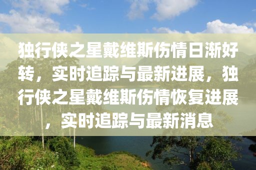 獨行俠之星戴維斯傷情日漸好轉，實時追蹤與最新進展，獨行俠之星戴維斯傷情恢復進展，實時追蹤與最新消息