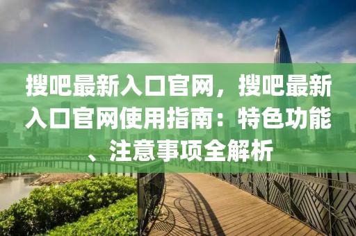 搜吧最新入口官網(wǎng)，搜吧最新入口官網(wǎng)使用指南：特色功能、注意事項全解析