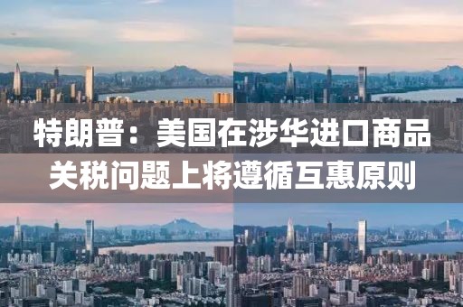 特朗普：美國在涉華進口商品關(guān)稅問題上將遵循互惠原則
