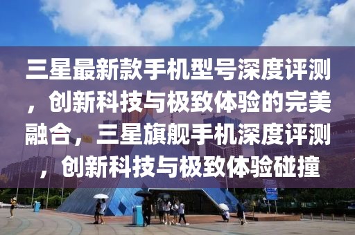 三星最新款手機(jī)型號(hào)深度評(píng)測(cè)，創(chuàng)新科技與極致體驗(yàn)的完美融合，三星旗艦手機(jī)深度評(píng)測(cè)，創(chuàng)新科技與極致體驗(yàn)碰撞