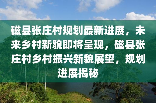 磁縣張莊村規(guī)劃最新進(jìn)展，未來鄉(xiāng)村新貌即將呈現(xiàn)，磁縣張莊村鄉(xiāng)村振興新貌展望，規(guī)劃進(jìn)展揭秘