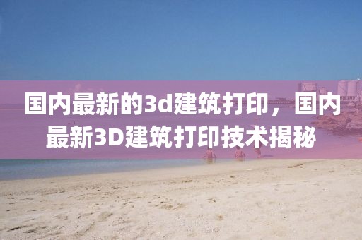 國內(nèi)最新的3d建筑打印，國內(nèi)最新3D建筑打印技術(shù)揭秘