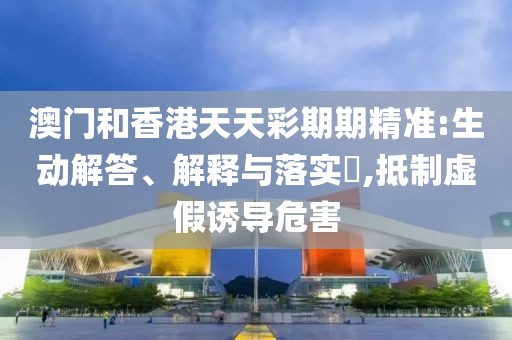 澳門和香港天天彩期期精準(zhǔn):生動解答、解釋與落實(shí)?,抵制虛假誘導(dǎo)危害