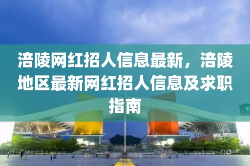 涪陵網(wǎng)紅招人信息最新，涪陵地區(qū)最新網(wǎng)紅招人信息及求職指南