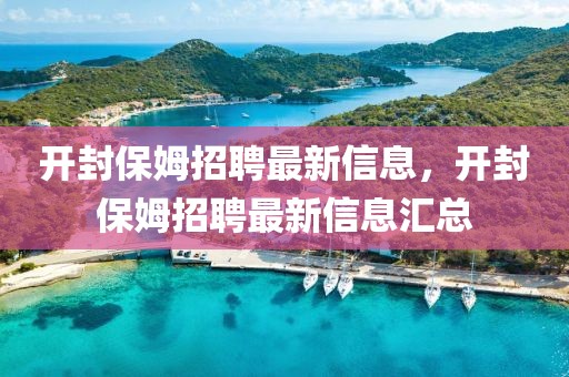 開(kāi)封保姆招聘最新信息，開(kāi)封保姆招聘最新信息匯總