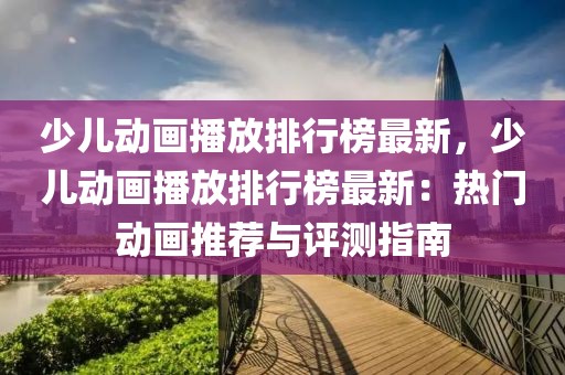 少兒動(dòng)畫(huà)播放排行榜最新，少兒動(dòng)畫(huà)播放排行榜最新：熱門(mén)動(dòng)畫(huà)推薦與評(píng)測(cè)指南
