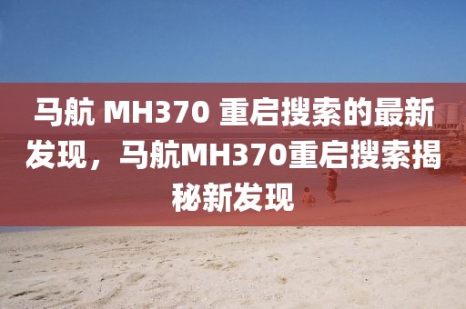 馬航 MH370 重啟搜索的最新發(fā)現(xiàn)，馬航MH370重啟搜索揭秘新發(fā)現(xiàn)