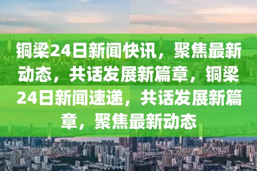 銅梁24日新聞快訊，聚焦最新動態(tài)，共話發(fā)展新篇章，銅梁24日新聞速遞，共話發(fā)展新篇章，聚焦最新動態(tài)