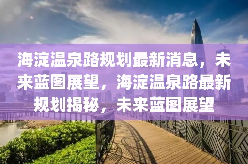 海淀溫泉路規(guī)劃最新消息，未來藍圖展望，海淀溫泉路最新規(guī)劃揭秘，未來藍圖展望