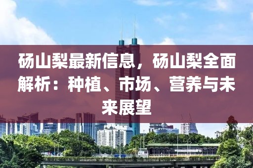 碭山梨最新信息，碭山梨全面解析：種植、市場、營養(yǎng)與未來展望