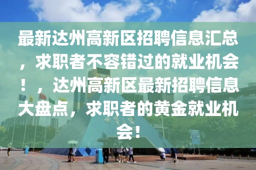 最新達州高新區(qū)招聘信息匯總，求職者不容錯過的就業(yè)機會！，達州高新區(qū)最新招聘信息大盤點，求職者的黃金就業(yè)機會！
