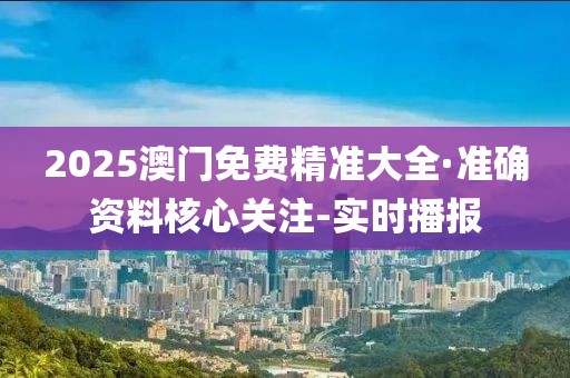 2025澳門免費(fèi)精準(zhǔn)大全·準(zhǔn)確資料核心關(guān)注-實(shí)時(shí)播報(bào)