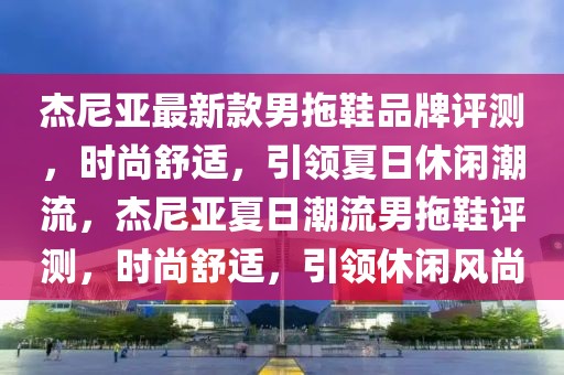 杰尼亞最新款男拖鞋品牌評測，時尚舒適，引領(lǐng)夏日休閑潮流，杰尼亞夏日潮流男拖鞋評測，時尚舒適，引領(lǐng)休閑風(fēng)尚