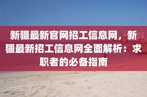 新疆最新官網(wǎng)招工信息網(wǎng)，新疆最新招工信息網(wǎng)全面解析：求職者的必備指南