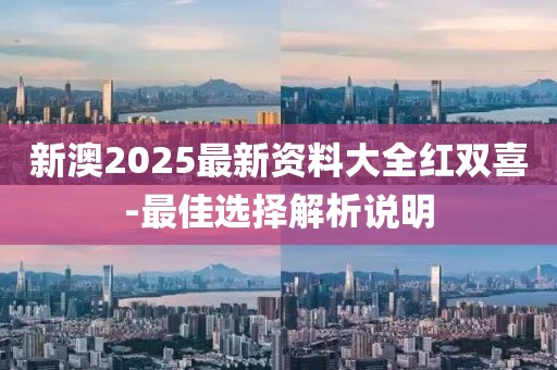 新澳2025最新資料大全紅雙喜-最佳選擇解析說明