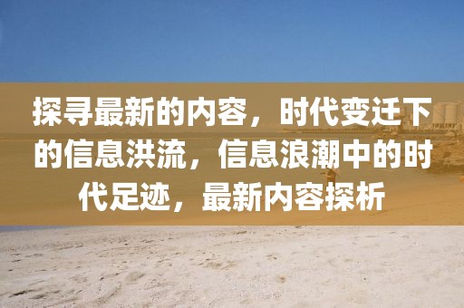 探尋最新的內(nèi)容，時(shí)代變遷下的信息洪流，信息浪潮中的時(shí)代足跡，最新內(nèi)容探析