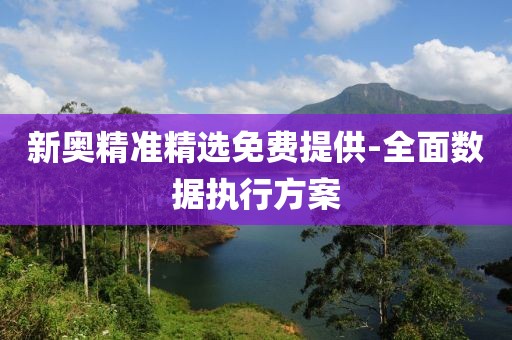 新奧精準(zhǔn)精選免費(fèi)提供-全面數(shù)據(jù)執(zhí)行方案