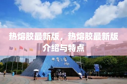 熱熔膠最新版，熱熔膠最新版介紹與特點(diǎn)