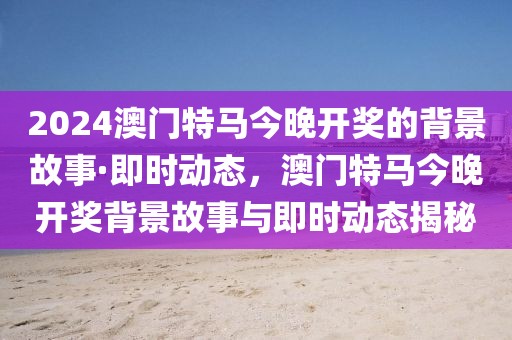 2024澳門特馬今晚開獎的背景故事·即時動態(tài)，澳門特馬今晚開獎背景故事與即時動態(tài)揭秘
