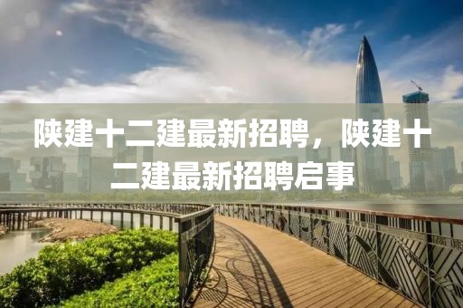 陜建十二建最新招聘，陜建十二建最新招聘啟事
