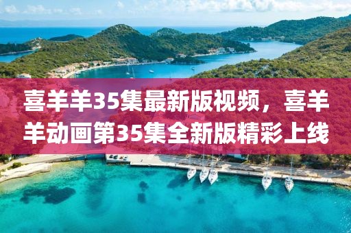 喜羊羊35集最新版視頻，喜羊羊動畫第35集全新版精彩上線