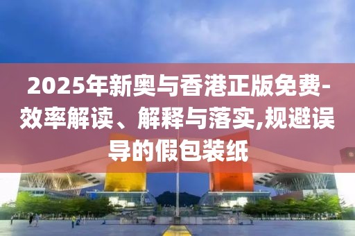 2025年新奧與香港正版免費-效率解讀、解釋與落實,規(guī)避誤導(dǎo)的假包裝紙